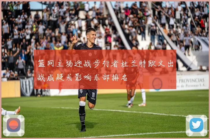 篮网主场迎战步行者杜兰特欧文出战成疑或影响东部排名
