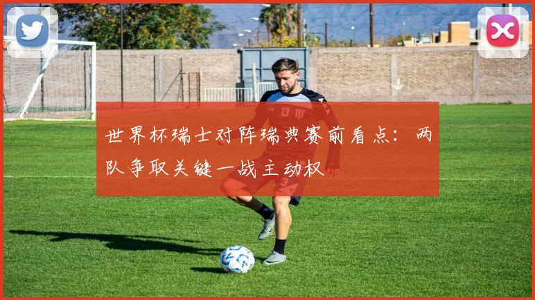 世界杯瑞士对阵瑞典赛前看点：两队争取关键一战主动权