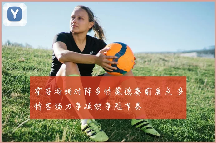 霍芬海姆对阵多特蒙德赛前看点 多特客场力争延续争冠节奏