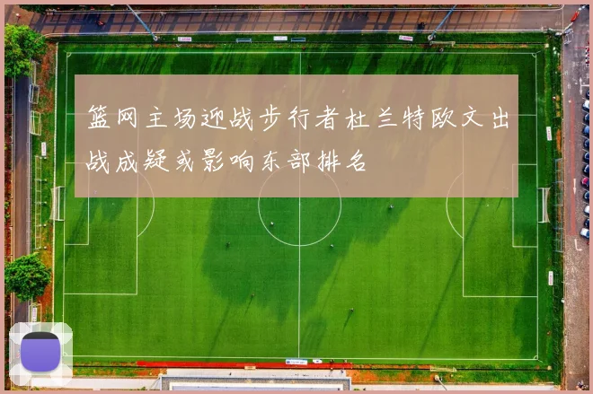 篮网主场迎战步行者杜兰特欧文出战成疑或影响东部排名