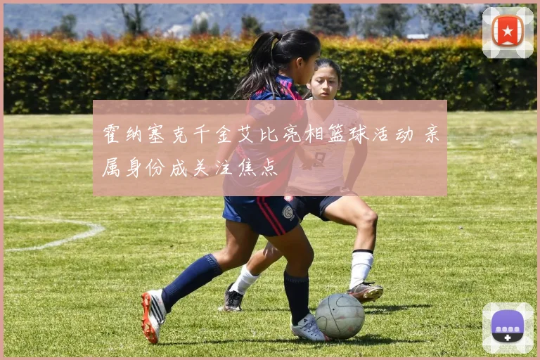 霍纳塞克千金艾比亮相篮球活动 亲属身份成关注焦点