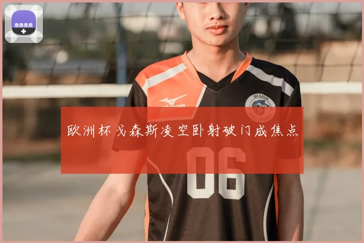欧洲杯戈森斯凌空卧射破门成焦点