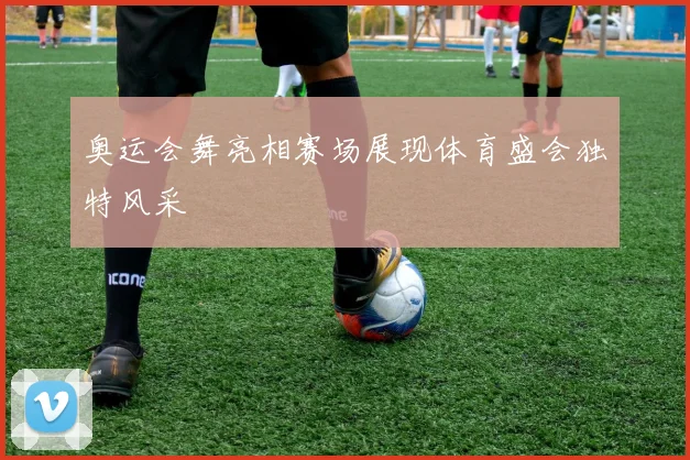 奥运会舞亮相赛场展现体育盛会独特风采
