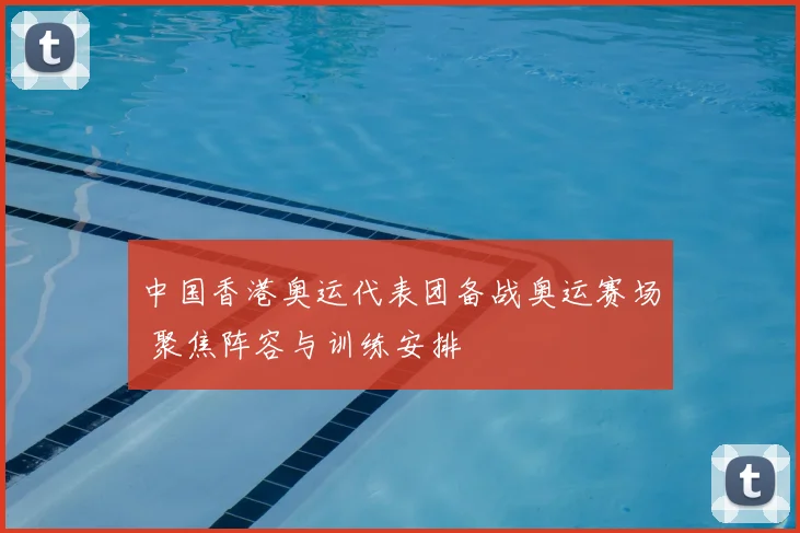 中国香港奥运代表团备战奥运赛场 聚焦阵容与训练安排