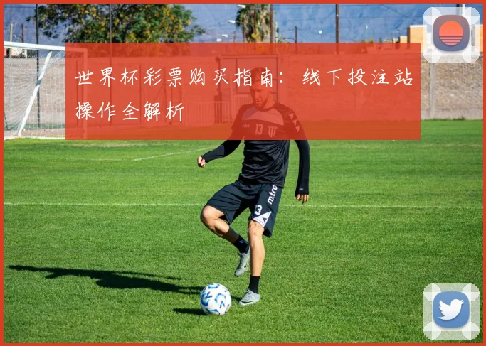 世界杯彩票购买指南:线下投注站操作全解析