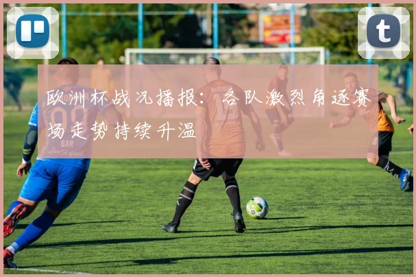 欧洲杯战况播报：各队激烈角逐赛场走势持续升温