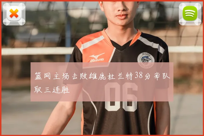 篮网主场击败雄鹿杜兰特38分率队取三连胜