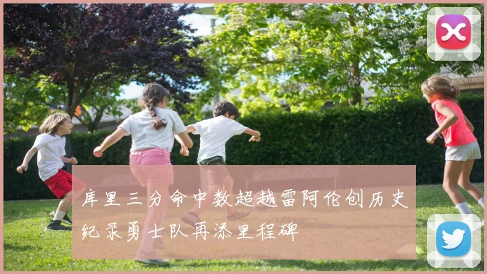 库里三分命中数超越雷阿伦创历史纪录勇士队再添里程碑