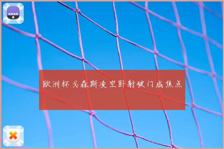 欧洲杯戈森斯凌空卧射破门成焦点