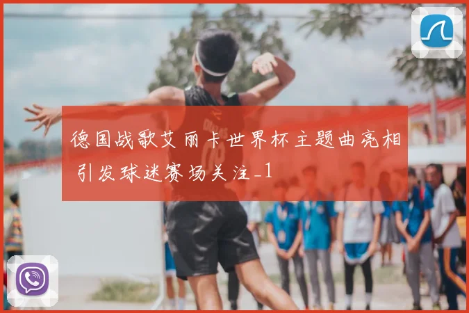 德国战歌艾丽卡世界杯主题曲亮相 引发球迷赛场关注_1